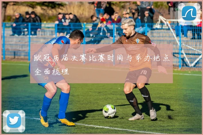 欧冠历届决赛比赛时间与举办地点全面梳理