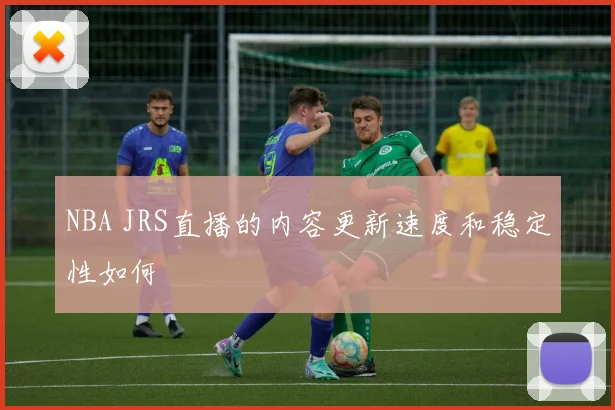 NBA JRS直播的内容更新速度和稳定性如何