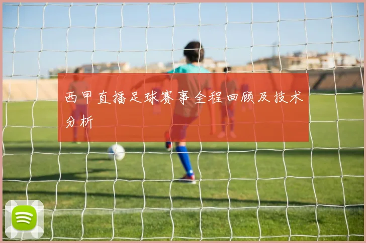 西甲直播足球赛事全程回顾及技术分析