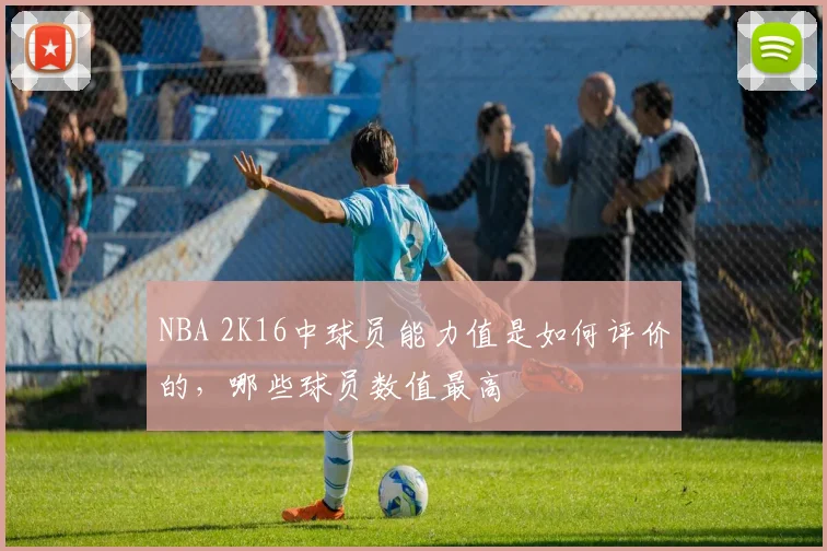 NBA 2K16中球员能力值是如何评价的，哪些球员数值最高