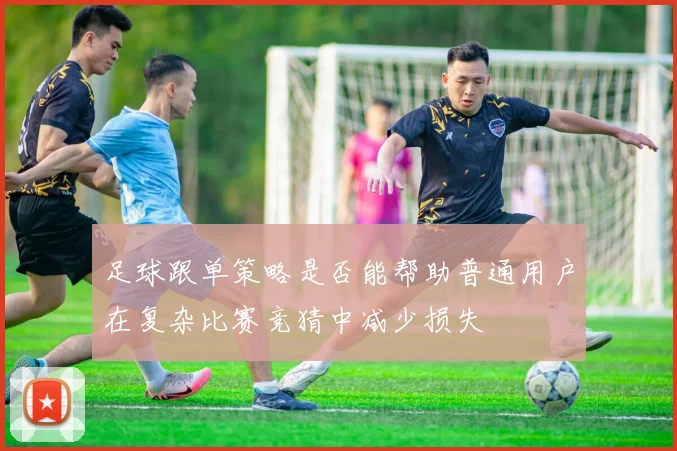 足球跟单策略是否能帮助普通用户在复杂比赛竞猜中减少损失