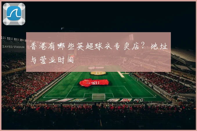 香港有哪些英超球衣专卖店？地址与营业时间