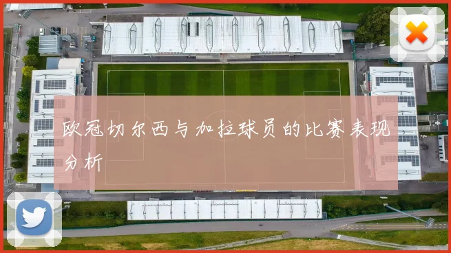 欧冠切尔西与加拉球员的比赛表现分析