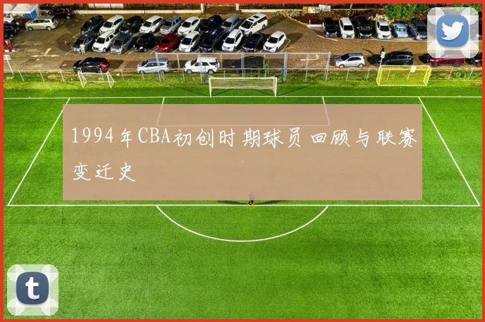 1994年CBA初创时期球员回顾与联赛变迁史