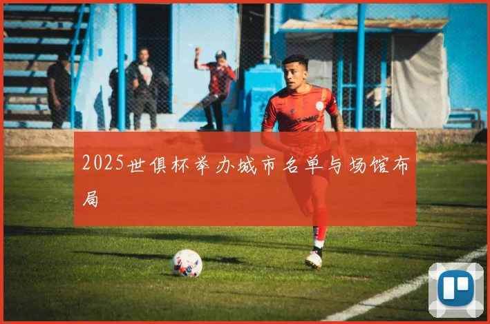 2025世俱杯举办城市名单与场馆布局