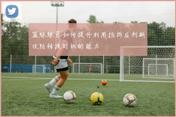 篮球球员如何提升利用挡拆后判断攻防转换时机的能力