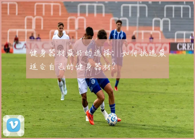 健身器材最好的选择：如何挑选最适合自己的健身器材？