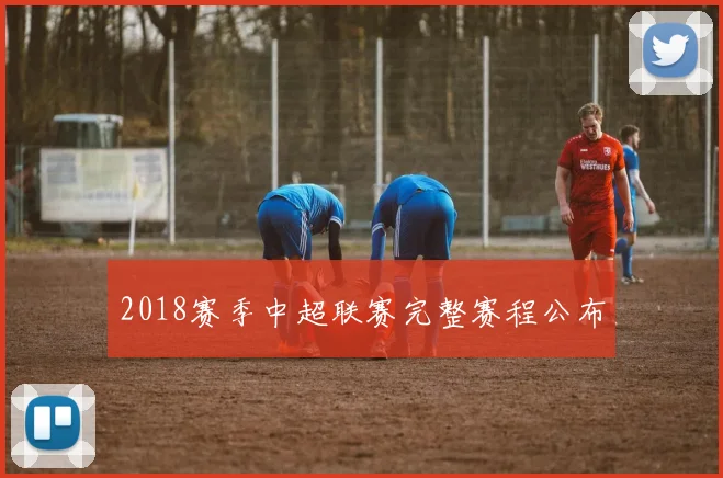 2018赛季中超联赛完整赛程公布