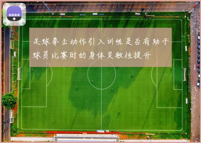 足球拳击动作引入训练是否有助于球员比赛时的身体灵敏性提升