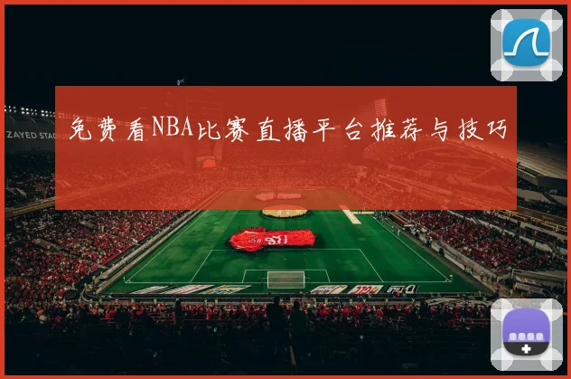 免费看NBA比赛直播平台推荐与技巧