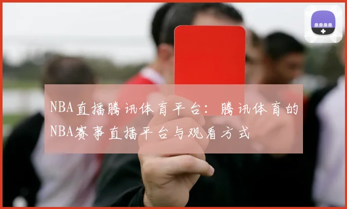 NBA直播腾讯体育平台：腾讯体育的NBA赛事直播平台与观看方式