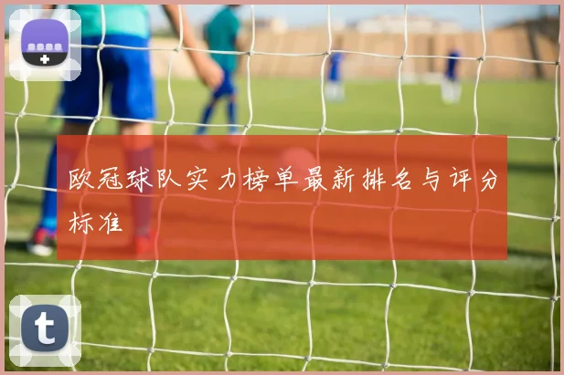 欧冠球队实力榜单最新排名与评分标准