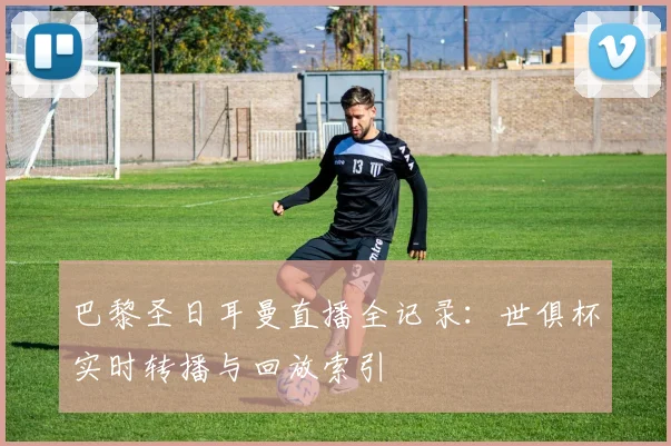 巴黎圣日耳曼直播全记录：世俱杯实时转播与回放索引